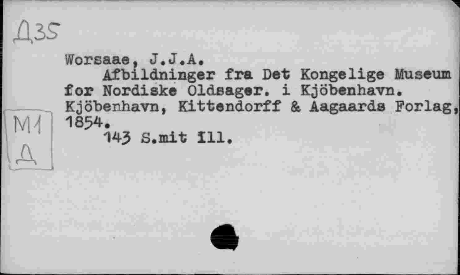 ﻿Worsaae, J.J.А.
Afbildninger fra Det Kongelige Museum for Nordiske Oldeager. і Kjöbenhavn. Kjöbenhavn, Kittendorff & Aagaards Forlag 1854.
143 S.mit Ill.